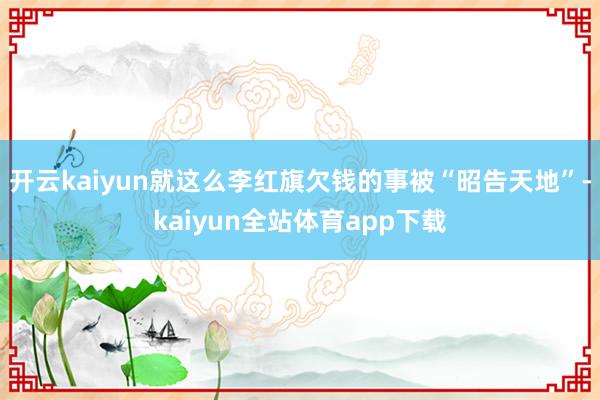 开云kaiyun就这么李红旗欠钱的事被“昭告天地”-kaiyun全站体育app下载