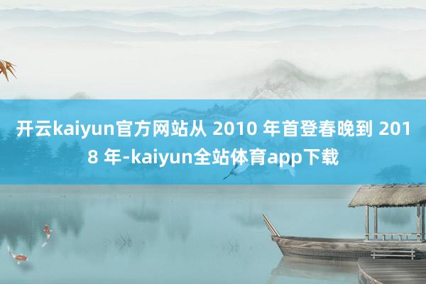 开云kaiyun官方网站从 2010 年首登春晚到 2018 年-kaiyun全站体育app下载