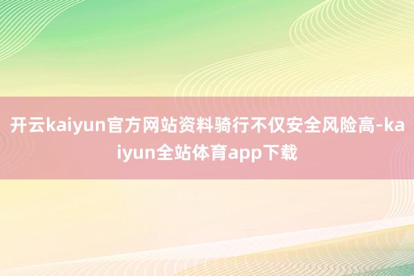 开云kaiyun官方网站资料骑行不仅安全风险高-kaiyun全站体育app下载