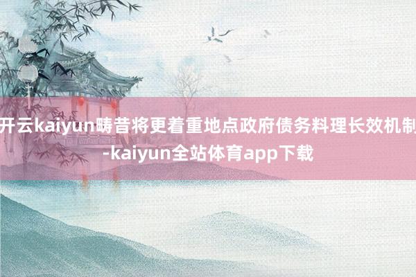 开云kaiyun畴昔将更着重地点政府债务料理长效机制-kaiyun全站体育app下载