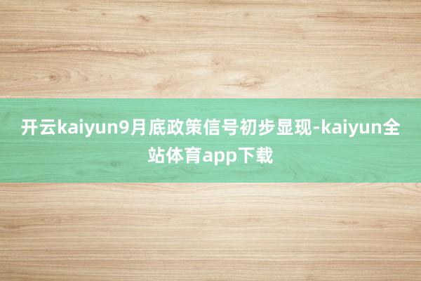 开云kaiyun9月底政策信号初步显现-kaiyun全站体育app下载