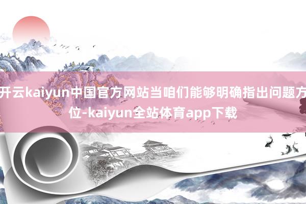 开云kaiyun中国官方网站当咱们能够明确指出问题方位-kaiyun全站体育app下载