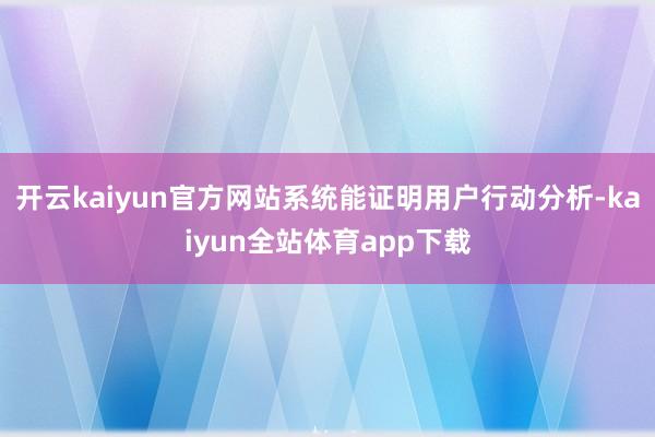 开云kaiyun官方网站系统能证明用户行动分析-kaiyun全站体育app下载