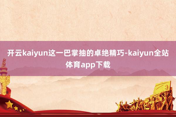 开云kaiyun这一巴掌抽的卓绝精巧-kaiyun全站体育app下载