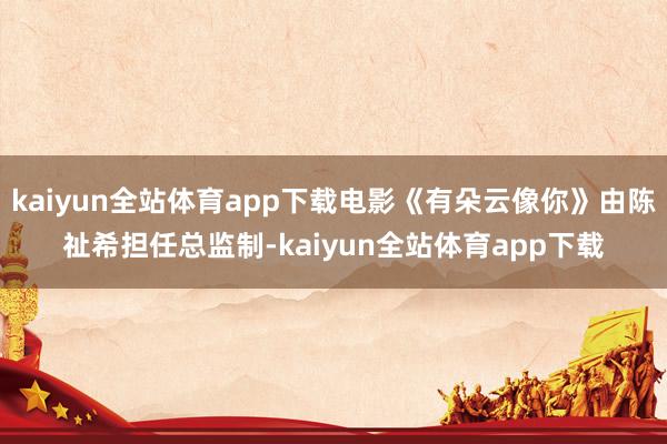 kaiyun全站体育app下载电影《有朵云像你》由陈祉希担任总监制-kaiyun全站体育app下载