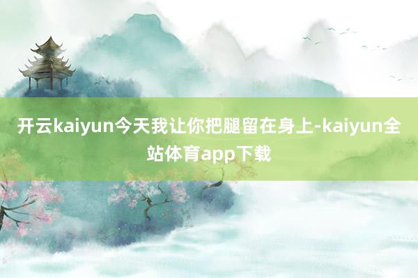 开云kaiyun今天我让你把腿留在身上-kaiyun全站体育app下载