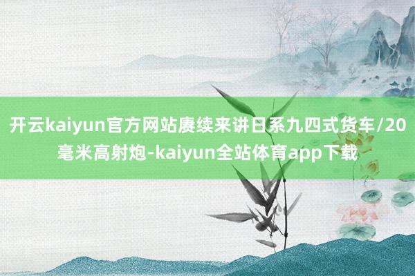 开云kaiyun官方网站赓续来讲日系九四式货车/20毫米高射炮-kaiyun全站体育app下载
