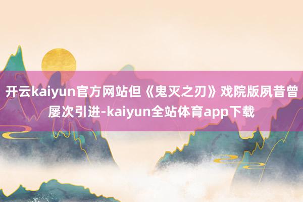 开云kaiyun官方网站但《鬼灭之刃》戏院版夙昔曾屡次引进-kaiyun全站体育app下载