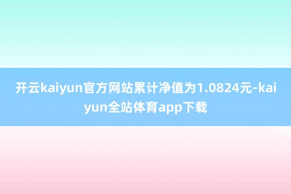 开云kaiyun官方网站累计净值为1.0824元-kaiyun全站体育app下载