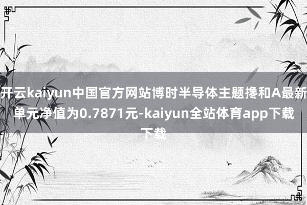 开云kaiyun中国官方网站博时半导体主题搀和A最新单元净值
