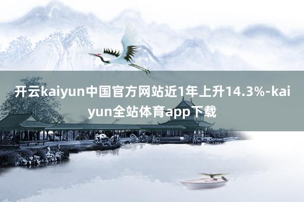 开云kaiyun中国官方网站近1年上升14.3%-kaiyun全站体育app下载