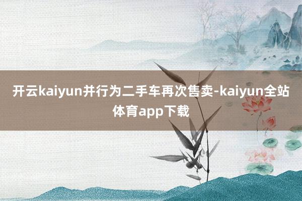开云kaiyun并行为二手车再次售卖-kaiyun全站体育app下载