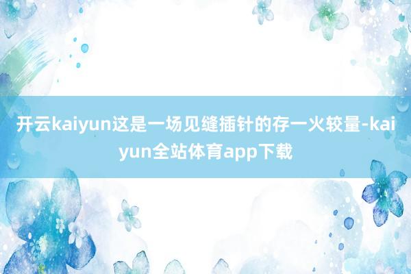 开云kaiyun这是一场见缝插针的存一火较量-kaiyun全站体育app下载