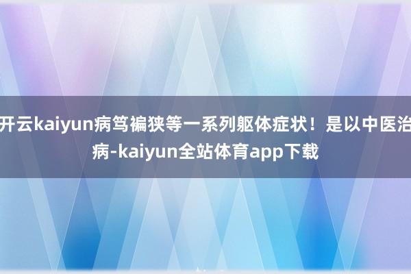 开云kaiyun病笃褊狭等一系列躯体症状！是以中医治病-kaiyun全站体育app下载