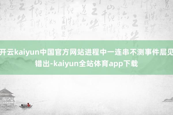 开云kaiyun中国官方网站进程中一连串不测事件层见错出-kaiyun全站体育app下载