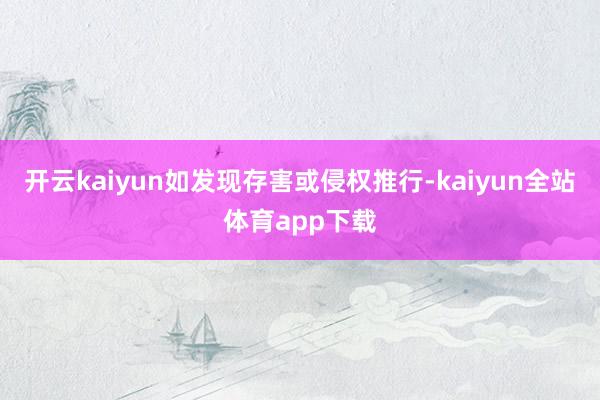 开云kaiyun如发现存害或侵权推行-kaiyun全站体育app下载