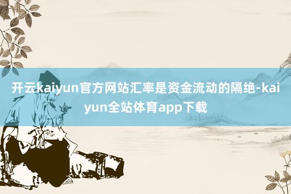 开云kaiyun官方网站汇率是资金流动的隔绝-kaiyun全站体育app下载