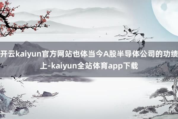 开云kaiyun官方网站也体当今A股半导体公司的功绩上-kaiyun全站体育app下载