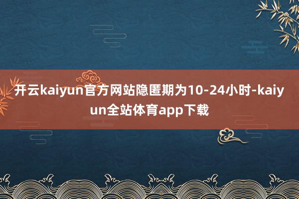 开云kaiyun官方网站隐匿期为10-24小时-kaiyun全站体育app下载