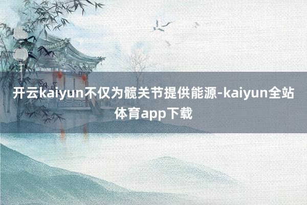 开云kaiyun不仅为髋关节提供能源-kaiyun全站体育app下载