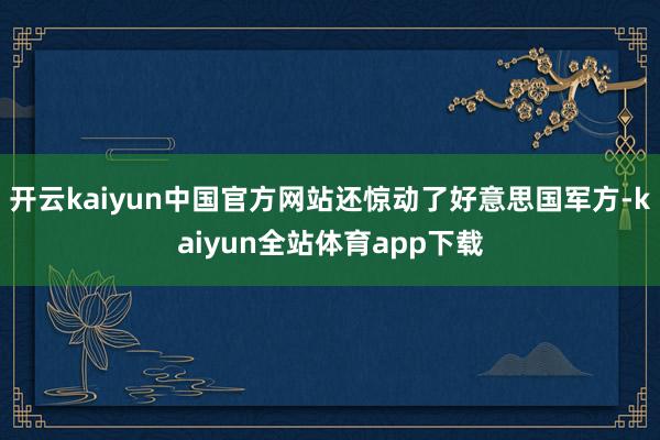 开云kaiyun中国官方网站还惊动了好意思国军方-kaiyun全站体育app下载