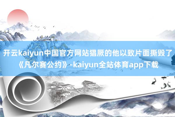 开云kaiyun中国官方网站猖厥的他以致片面撕毁了《凡尔赛公约》-kaiyun全站体育app下载