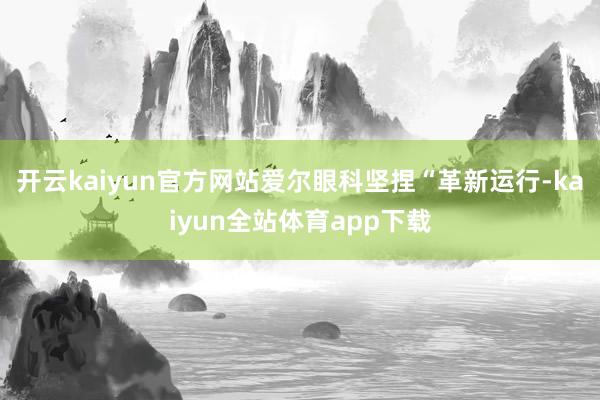 开云kaiyun官方网站爱尔眼科坚捏“革新运行-kaiyun全站体育app下载