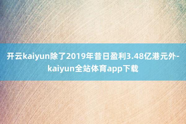 开云kaiyun除了2019年昔日盈利3.48亿港元外-kaiyun全站体育app下载