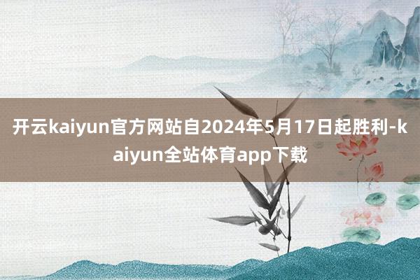 开云kaiyun官方网站自2024年5月17日起胜利-kaiyun全站体育app下载
