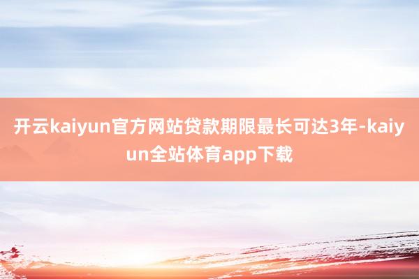 开云kaiyun官方网站贷款期限最长可达3年-kaiyun全站体育app下载