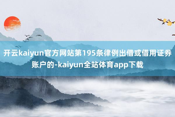 开云kaiyun官方网站第195条律例出借或借用证券账户的-kaiyun全站体育app下载