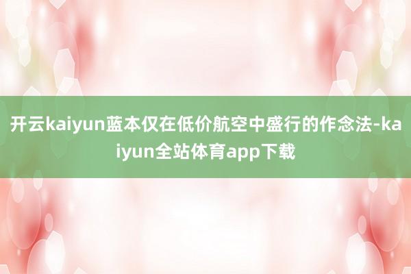 开云kaiyun蓝本仅在低价航空中盛行的作念法-kaiyun全站体育app下载