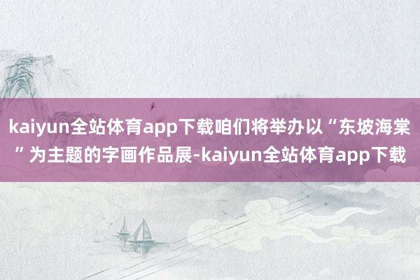 kaiyun全站体育app下载咱们将举办以“东坡海棠”为主题的字画作品展-kaiyun全站体育app下载