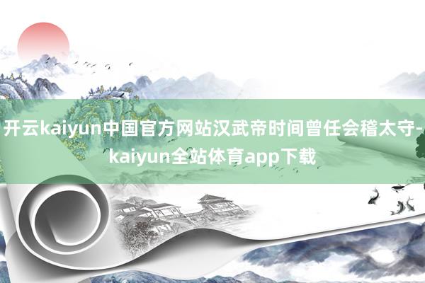 开云kaiyun中国官方网站汉武帝时间曾任会稽太守-kaiyun全站体育app下载