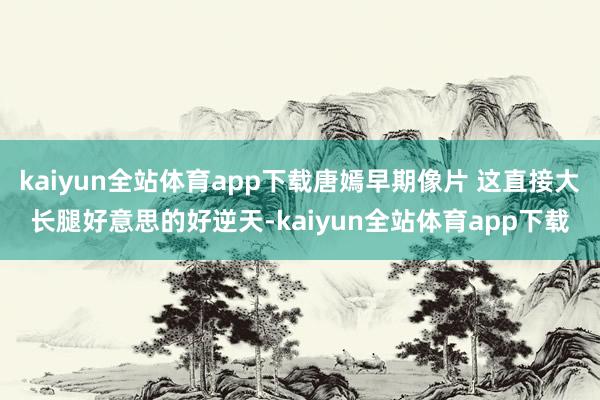 kaiyun全站体育app下载唐嫣早期像片 这直接大长腿好意思的好逆天-kaiyun全站体育app下载