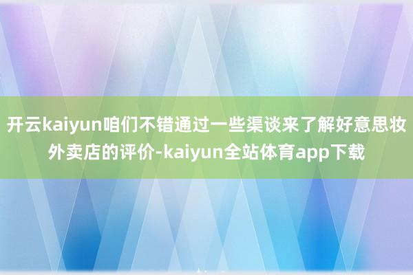 开云kaiyun咱们不错通过一些渠谈来了解好意思妆外卖店的评价-kaiyun全站体育app下载