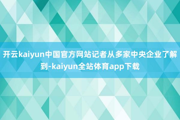 开云kaiyun中国官方网站　　记者从多家中央企业了解到-kaiyun全站体育app下载
