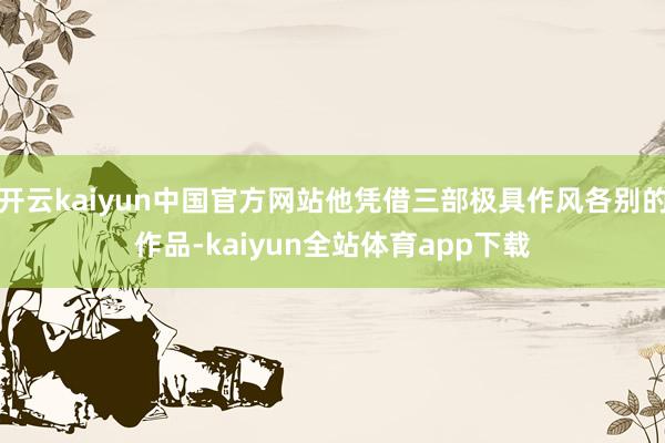 开云kaiyun中国官方网站他凭借三部极具作风各别的作品-kaiyun全站体育app下载