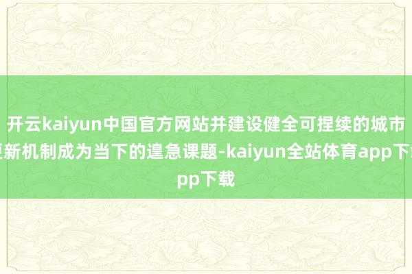 开云kaiyun中国官方网站并建设健全可捏续的城市更新机制成为当下的遑急课题-kaiyun全站体育app下载