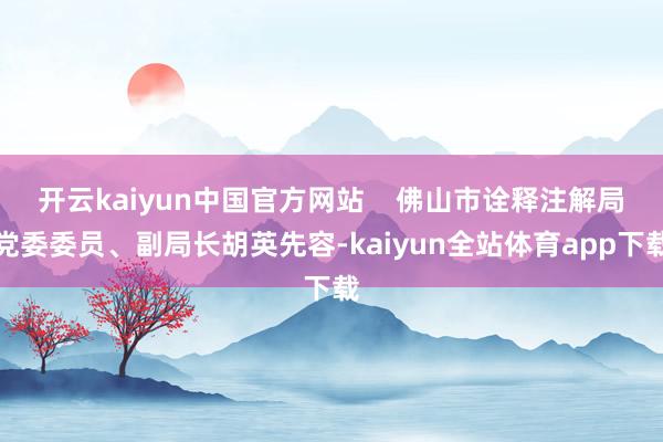 开云kaiyun中国官方网站    佛山市诠释注解局党委委员、副局长胡英先容-kaiyun全站体育app下载
