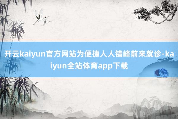 开云kaiyun官方网站为便捷人人错峰前来就诊-kaiyun全站体育app下载