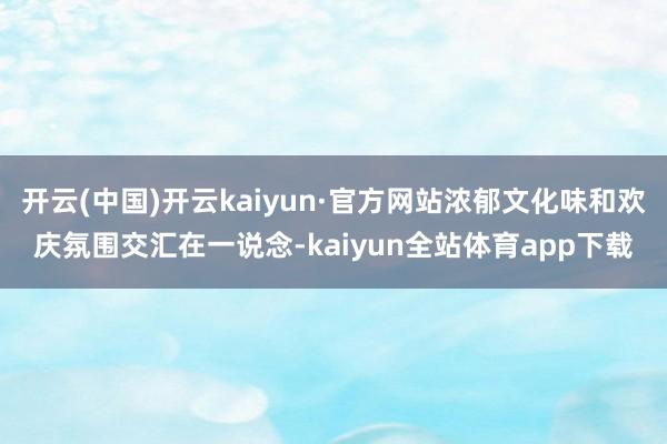 开云(中国)开云kaiyun·官方网站浓郁文化味和欢庆氛围交汇在一说念-kaiyun全站体育app下载