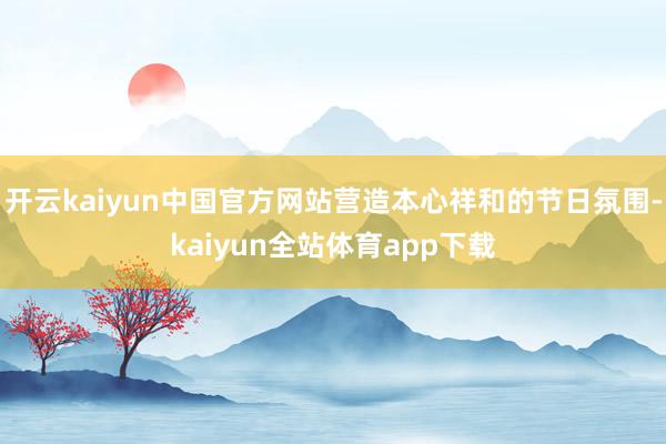 开云kaiyun中国官方网站营造本心祥和的节日氛围-kaiyun全站体育app下载