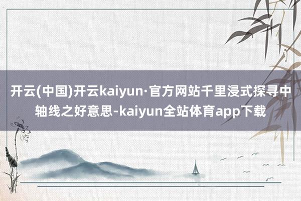 开云(中国)开云kaiyun·官方网站千里浸式探寻中轴线之好意思-kaiyun全站体育app下载