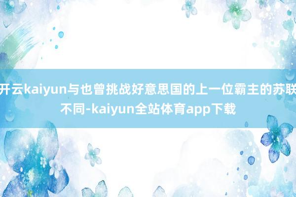 开云kaiyun与也曾挑战好意思国的上一位霸主的苏联不同-kaiyun全站体育app下载
