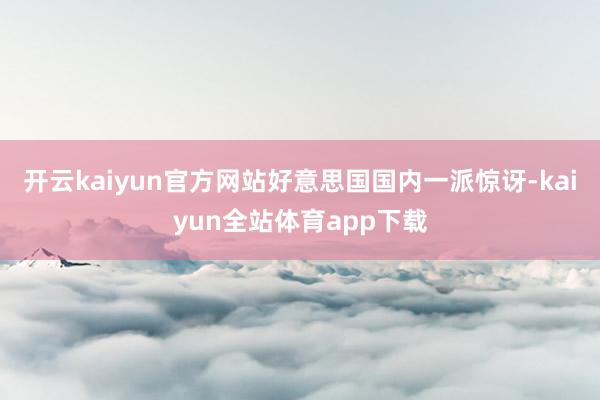 开云kaiyun官方网站好意思国国内一派惊讶-kaiyun全站体育app下载