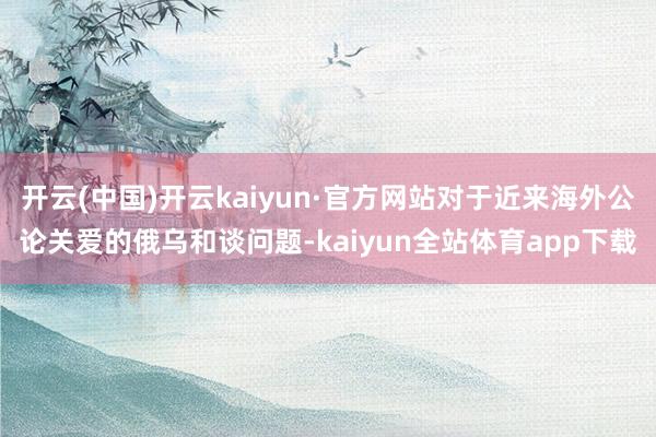 开云(中国)开云kaiyun·官方网站对于近来海外公论关爱的俄乌和谈问题-kaiyun全站体育app下载