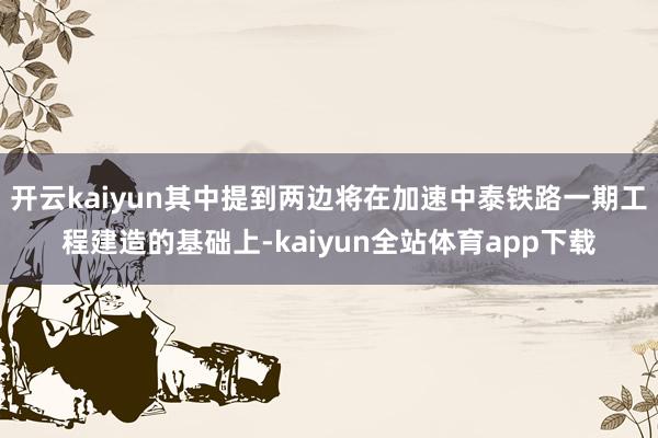 开云kaiyun其中提到两边将在加速中泰铁路一期工程建造的基础上-kaiyun全站体育app下载