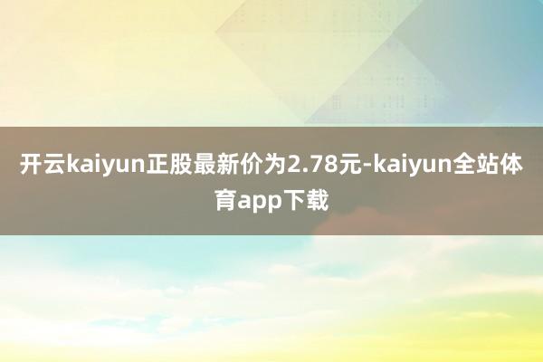 开云kaiyun正股最新价为2.78元-kaiyun全站体育app下载