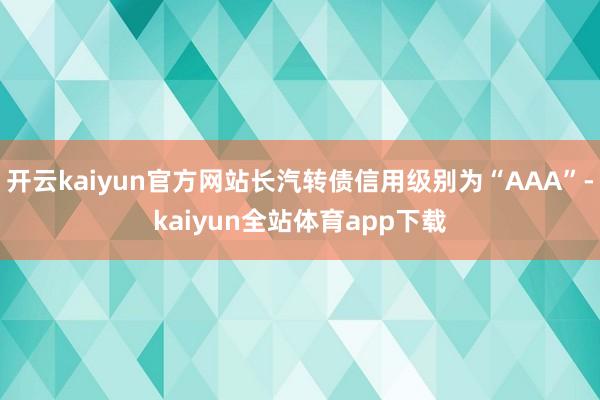 开云kaiyun官方网站长汽转债信用级别为“AAA”-kaiyun全站体育app下载